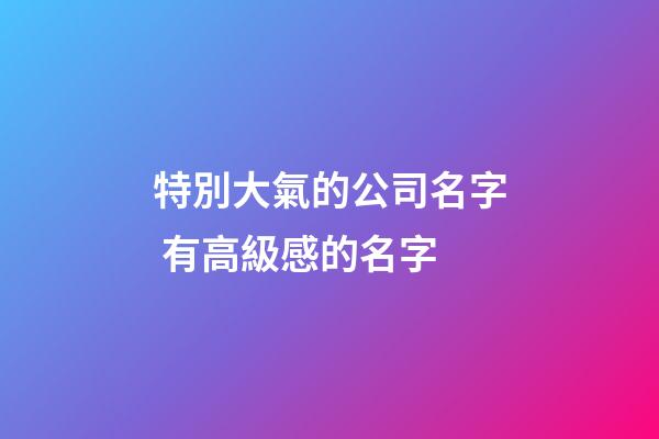 特別大氣的公司名字 有高級感的名字-第1張-公司起名-玄機派